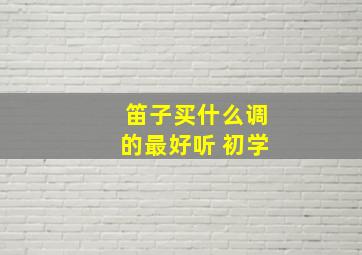 笛子买什么调的最好听 初学